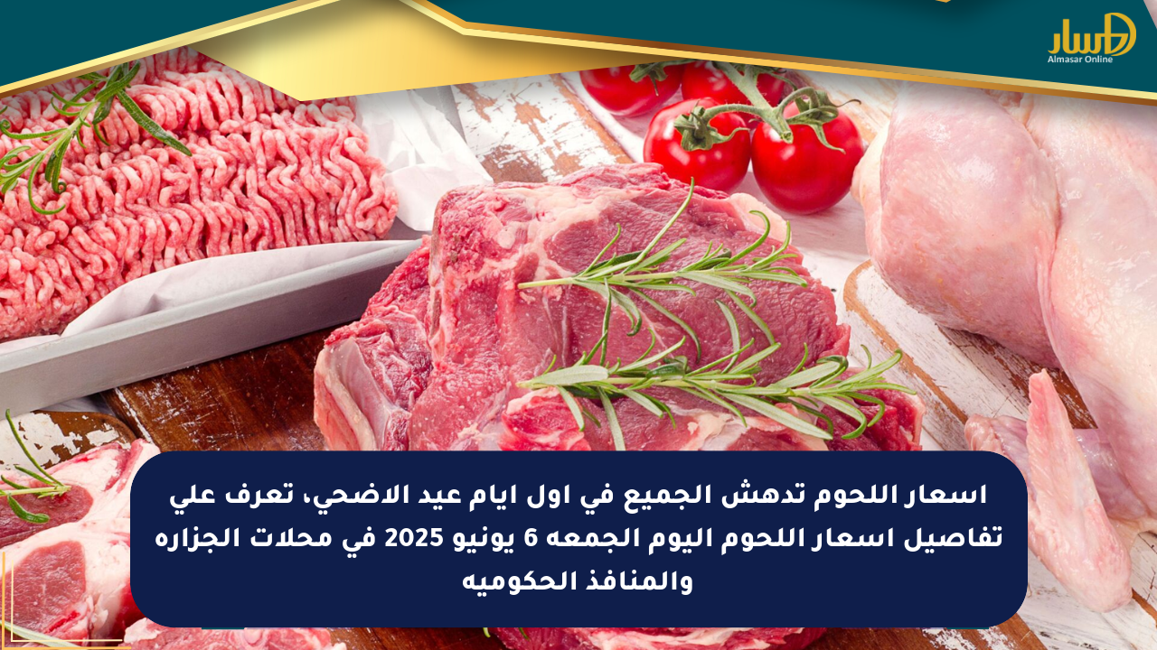 أسعار اللحوم تدهش الجميع في أول أيام عيد الأضحى، تعرف على تفاصيل أسعار اللحوم اليوم الجمعة 6 يونيو 2025 في محلات الجزارة والمنافذ الحكومية